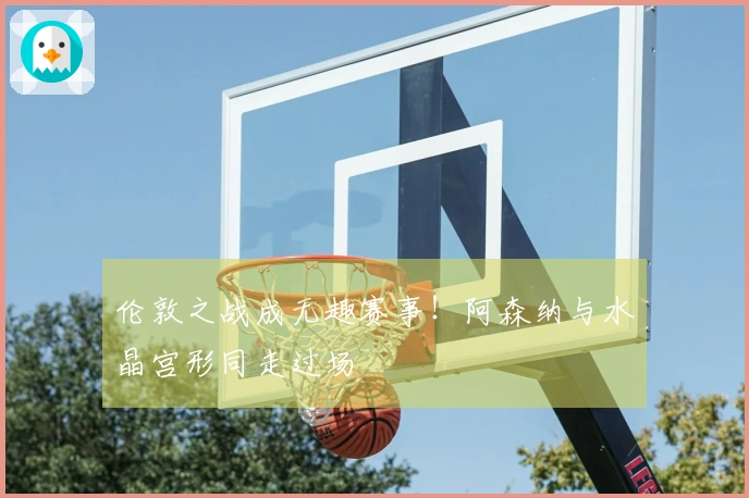 伦敦之战成无趣赛事！阿森纳与水晶宫形同走过场