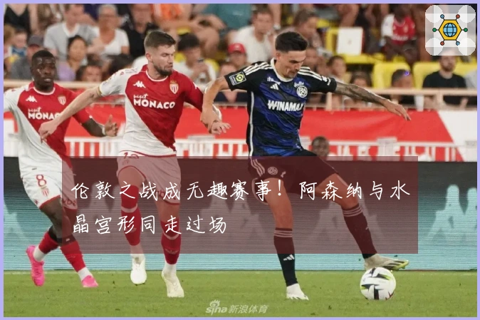 伦敦之战成无趣赛事！阿森纳与水晶宫形同走过场