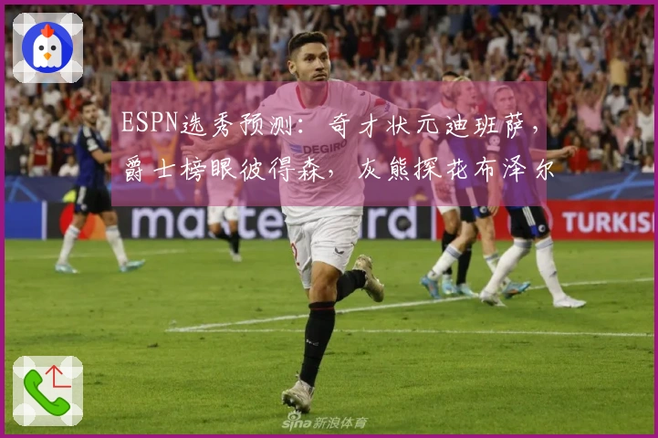 ESPN选秀预测：奇才状元迪班萨，爵士榜眼彼得森，灰熊探花布泽尔
